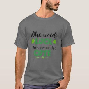 Who Needs Lucky When You're Cute St Patrick Day Fu T-Shirt
