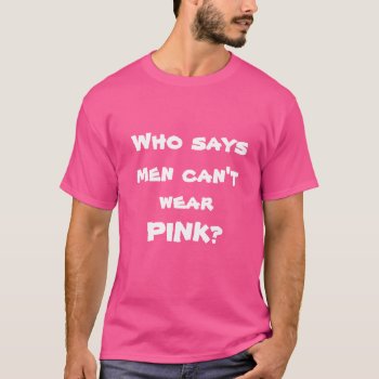 Who Says Men Can't Wear Pink Fun T-shirt by HappyGabby at Zazzle