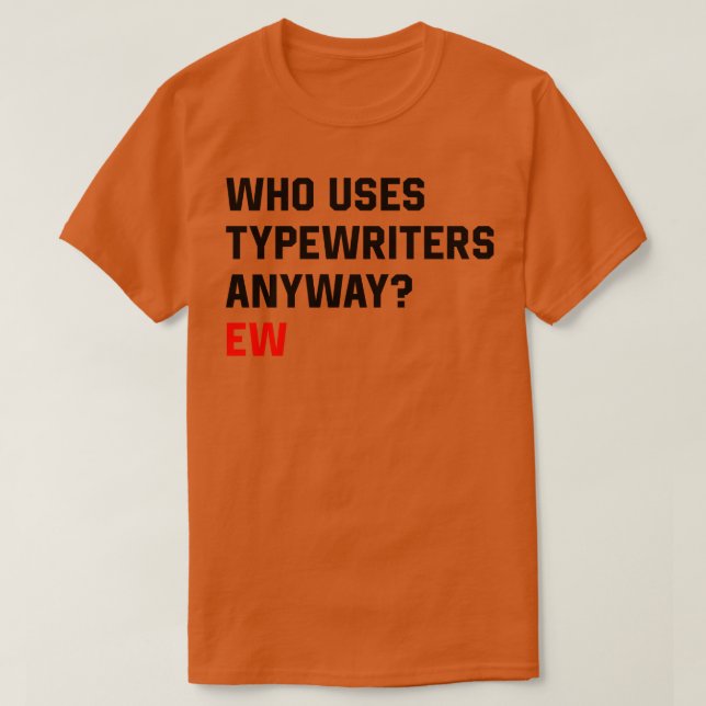 Who Uses Typewriters Anyway Ew TShirt (Design Front)