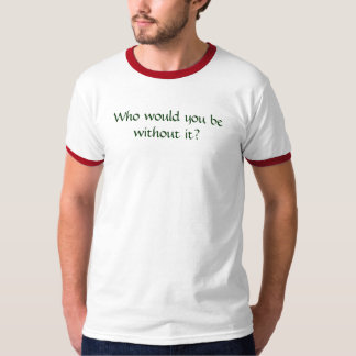 Who Would You Be Without It? T-Shirt