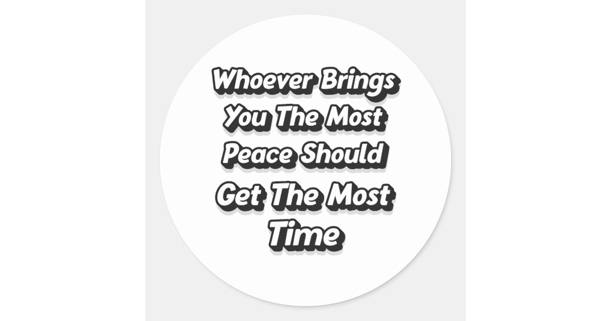 WHOEVER BRINGS YOU THE MOST PEACE SHOULD GET CLASSIC ROUND STICKER Zazzle