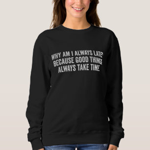 Why Am I Always Late Because Good Things Always Ta Sweatshirt