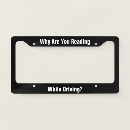 Why Are You Reading While Driving Black and White License Plate Frame