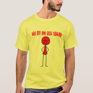 Why are you still talking? T-Shirt