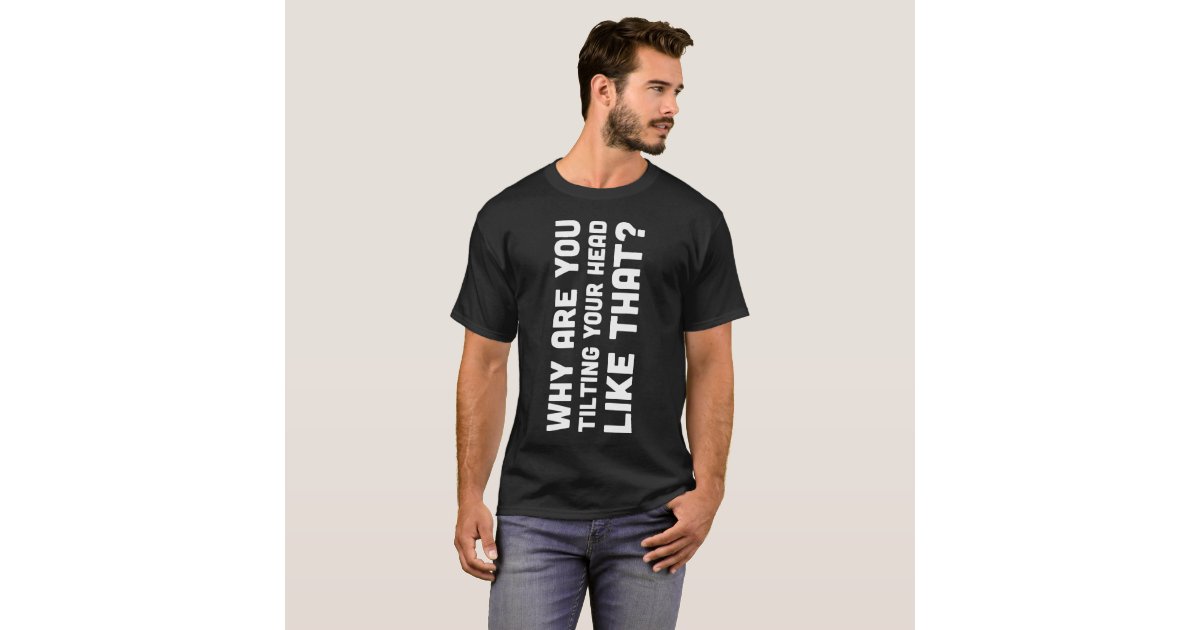 Why Are You Tilting Your Head Like That Tee