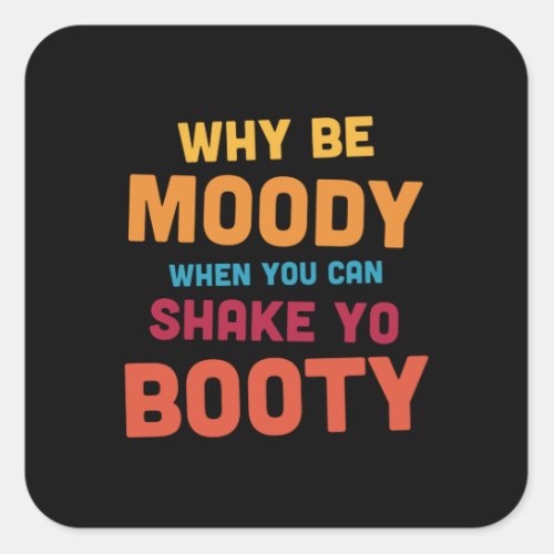 Why Be Moody _ Shake Yo Booty _ dark Square Sticker