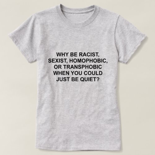 WHY BE RACIST HOMOPHOBIC OR TRANSPHOBIC T_Shirt