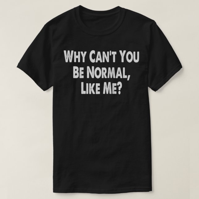 Why Can't You Be Normal Like Me  Funny Gag Gift Me T-Shirt (Design Front)