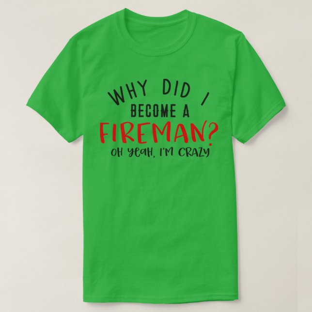 Why did I become a FIREMAN Oh yeah Ix27m crazy T-Shirt (Design Front)