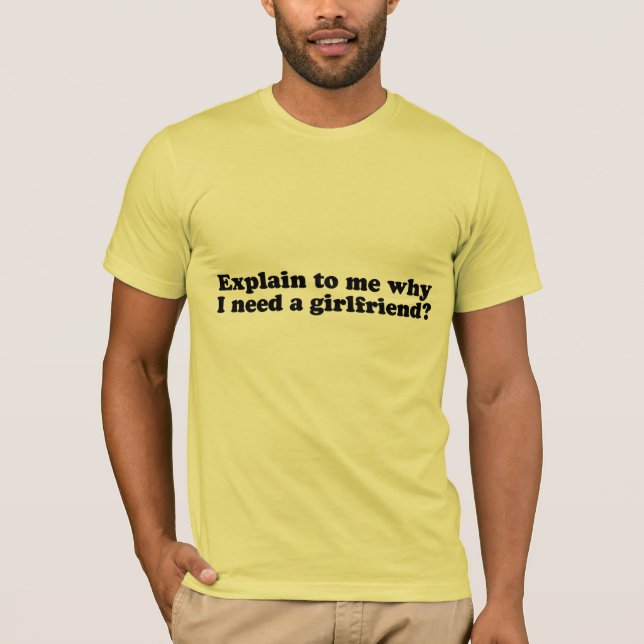 WHY DO I NEED A GIRLFRIEND? T-Shirt (Front)