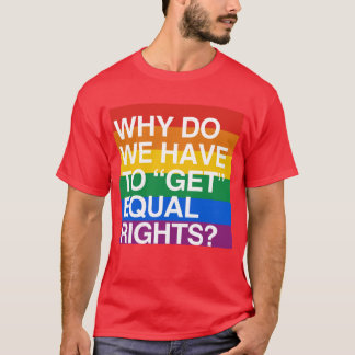 WHY DO WE HAVE TO GET EQUAL RIGHTS? T-Shirt