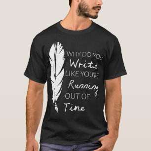Why Do You Write Like Youre Running Out Of Time T-Shirt