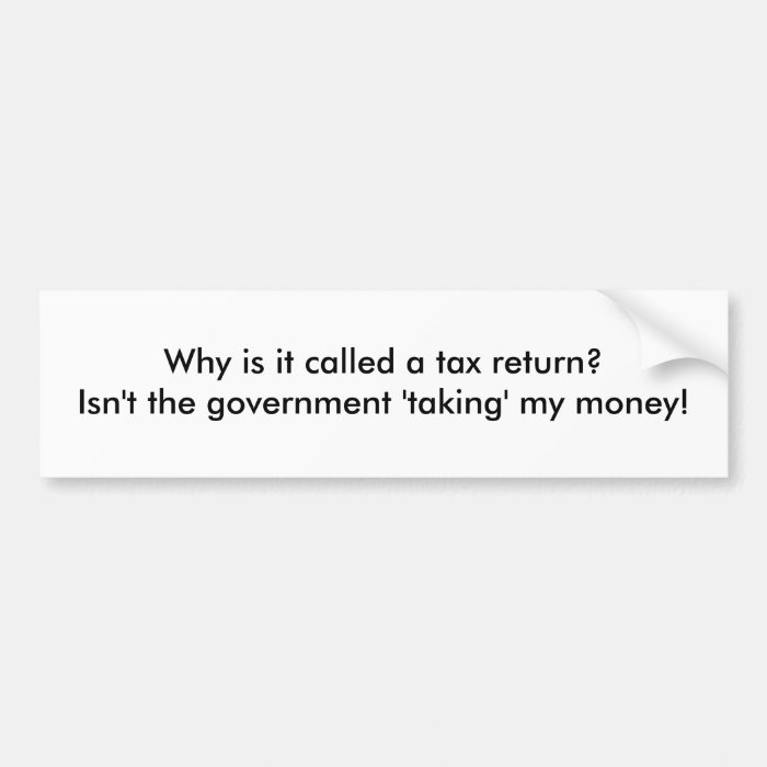 Why is it called a tax return?  Isn't the goverBumper Sticker