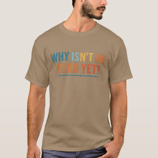 WHY ISN'T HE DEAD YET T-Shirt