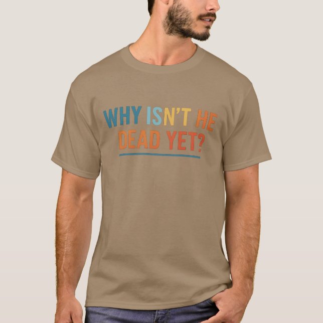 WHY ISN'T HE DEAD YET T-Shirt (Front)