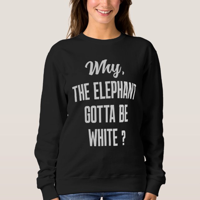 Why the elephant gotta be white tho sweatshirt (Front)