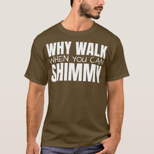 Why Walk When You Can Shimmy T_Shirt
