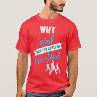Why Work When You Could Do Aerobics T-Shirt