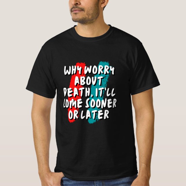 Why worry about death, it’ll come sooner or later  T-Shirt (Front)