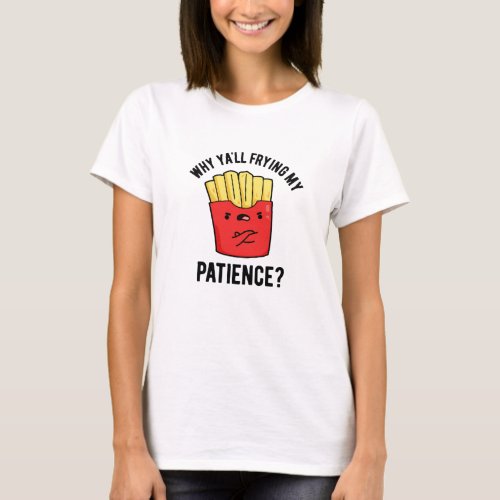 Why Yall Frying My Patience Funny Fries Pun  T_Shirt