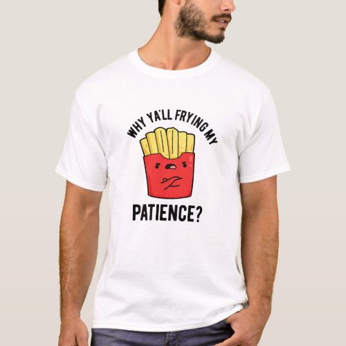 Why Yall Frying My Patience Funny Fries Pun  T_Shirt