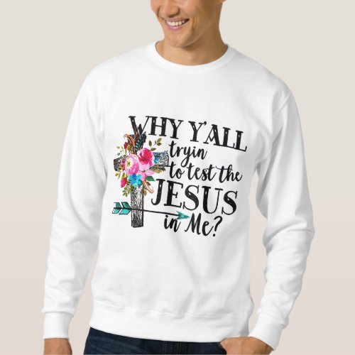 Why Yall Trying To Test The Jesus In me Flower Sweatshirt