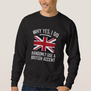 Why Yes, I Do Randomly Use A British Accent Funny Sweatshirt
