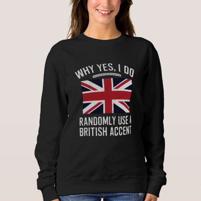 Why Yes, I Do Randomly Use A British Accent Funny  Sweatshirt (Front)