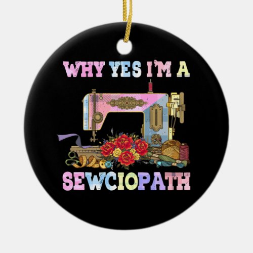 Why Yes Im A Sewciopath Sewing Quilts Ceramic Ornament