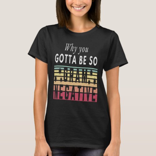 WHY YOU GOTTA BE SO GRAM NEGATIVE _ BACTERIA T_Shirt