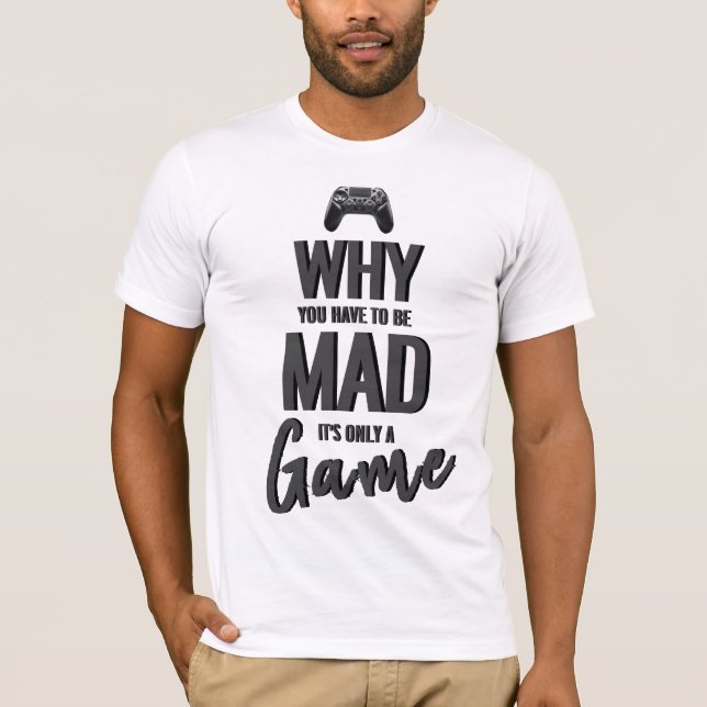 Why You Have To Be Mad It's Only A Game T-Shirt (Front)