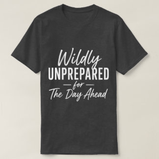 Wildly Unprepared for The Day Ahead Funny Quote T-Shirt
