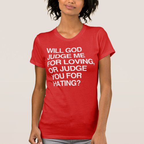 WILL GOD JUDGE ME FOR LOVING OR YOU FOR HATING T_Shirt