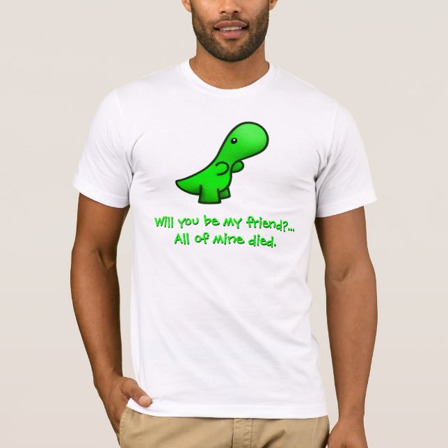 Will you be my friend?...  All of mine died. shirt (Front)