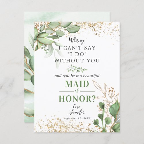 Will you be my Maid of Honor | Greenery Gold Invitation - Looking at asking someone to be your maid of honor for your future wedding, then why not choose these elegant botanical chief bridesmaid template cards. This personalized invitation will make your friend, sister, cousin, niece, daughter or whoever else you want to be in your wedding feel that extra special.
The maid of honor card features a classic white background, a display of green watercolor eucalyptus foliage leaves, trendy gold floral accents, and the wedding proposal wording "I can't say "I do" without you".