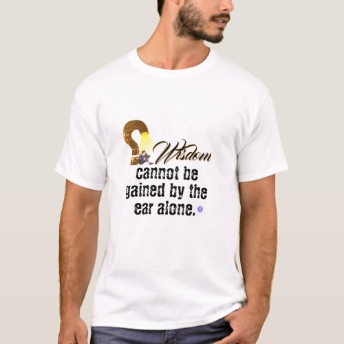 Wisdom cannot be gained by te ear alone T_Shirt