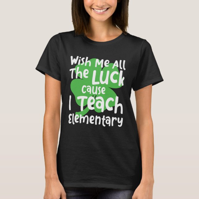 Wish Me All The Luck Cause I Teach Elementary Teac T-Shirt (Front)