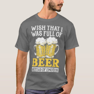 Wish That I Was Full Of Beer Instead Of Emotion Al T-Shirt