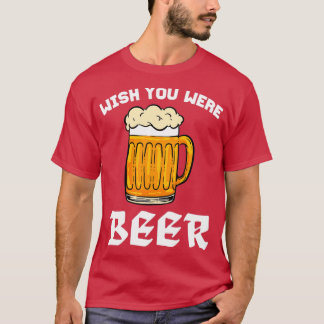 Wish You Were Beer For Beer Lovers T-Shirt
