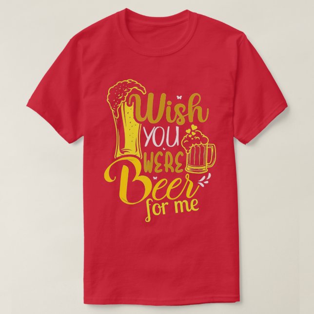 Wish You Were Beer For Me Beers, Day, Alcoholic Be T-Shirt (Design Front)