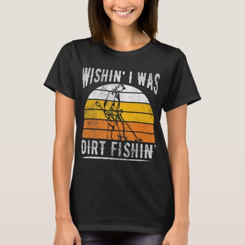 Wishing I Was Dirt Fishing Detector Metal Detectin T_Shirt