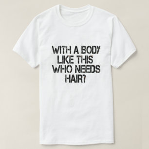 With a Body Like This, Who Needs Hair T-Shirt