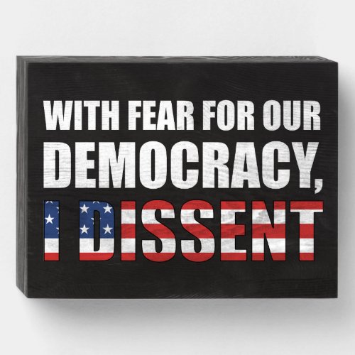 With Fear For Our Democracy I Dissent Wooden Box Sign