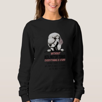without Bedlington Terrier dog everything is stupi Sweatshirt