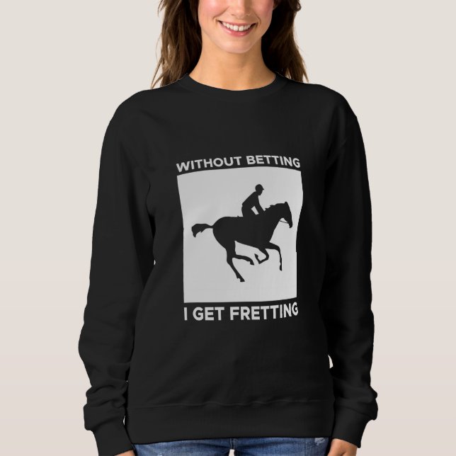 Without Betting I Get Fretting Horse Racing Bettin Sweatshirt (Front)