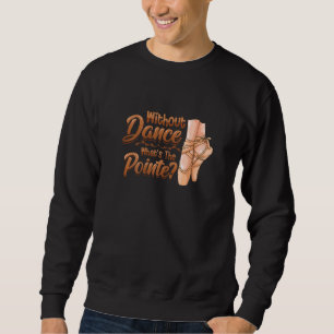 Without Dance Whats The Pointe Classical Ballet Da Sweatshirt