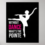 Without Dance Whats The Pointe Funny Ballerina  Poster<br><div class="desc">Without Dance Whats The Pointe Funny Ballerina Gift. Perfect gift for your dad,  mom,  papa,  men,  women,  friend and family members on Thanksgiving Day,  Christmas Day,  Mothers Day,  Fathers Day,  4th of July,  1776 Independent day,  Veterans Day,  Halloween Day,  Patrick's Day</div>