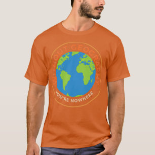 Without Geography Youre Nowhere I Funny Geographic T-Shirt