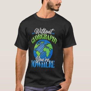 Without Geography You're Nowhere - Map Lover Geogr T-Shirt