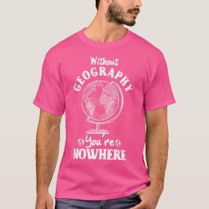 Without Geography Youre Nowhere  T-Shirt